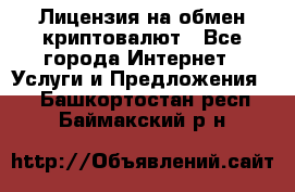 Лицензия на обмен криптовалют - Все города Интернет » Услуги и Предложения   . Башкортостан респ.,Баймакский р-н